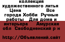 коллекция художественного литья › Цена ­ 1 200 000 - Все города Хобби. Ручные работы » Для дома и интерьера   . Амурская обл.,Свободненский р-н